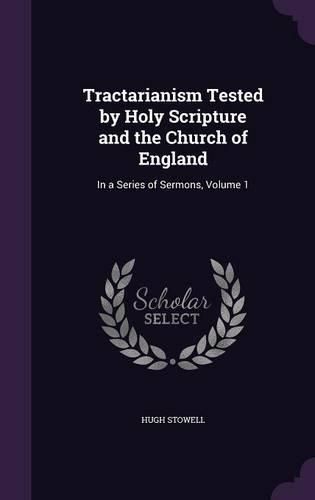 Cover image for Tractarianism Tested by Holy Scripture and the Church of England: In a Series of Sermons, Volume 1