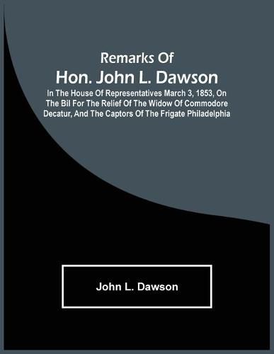 Remarks Of Hon. John L. Dawson: In The House Of Representatives March 3, 1853, On The Bil For The Relief Of The Widow Of Commodore Decatur, And The Captors Of The Frigate Philadelphia