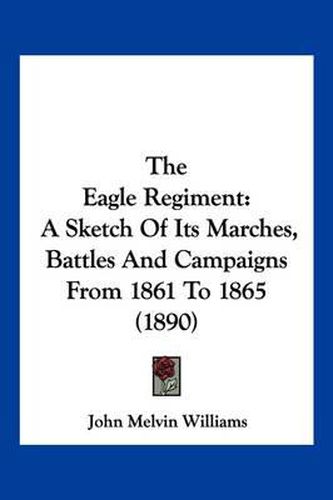 Cover image for The Eagle Regiment: A Sketch of Its Marches, Battles and Campaigns from 1861 to 1865 (1890)