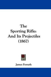 Cover image for The Sporting Rifle: And Its Projectiles (1867)