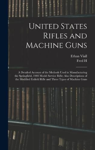 Cover image for United States Rifles and Machine Guns; a Detailed Account of the Methods Used in Manufacturing the Springfield, 1903 Model Service Rifle; Also Descriptions of the Modified Enfield Rifle and Three Types of Machine Guns