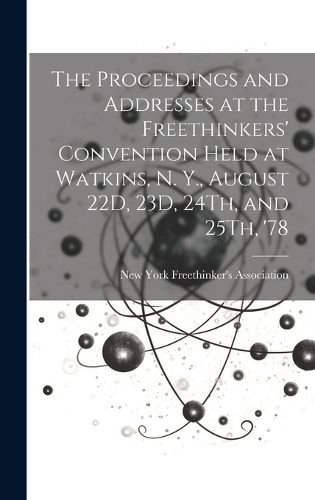 Cover image for The Proceedings and Addresses at the Freethinkers' Convention Held at Watkins, N. Y., August 22D, 23D, 24Th, and 25Th, '78