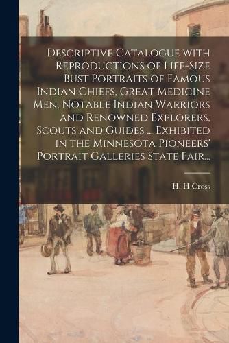 Cover image for Descriptive Catalogue With Reproductions of Life-size Bust Portraits of Famous Indian Chiefs, Great Medicine Men, Notable Indian Warriors and Renowned Explorers, Scouts and Guides ... Exhibited in the Minnesota Pioneers' Portrait Galleries State Fair...