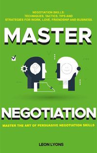 Cover image for Negotiation Skills: Techniques, Tactics, Tips and Strategies for Work, Love, Friendship and Business: Prepare before You enter the Negotiation Room. Master the Art of Persuasive Negotiation Skills.