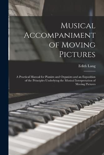 Cover image for Musical Accompaniment of Moving Pictures; a Practical Manual for Pianists and Organists and an Exposition of the Principles Underlying the Musical Interpretation of Moving Pictures