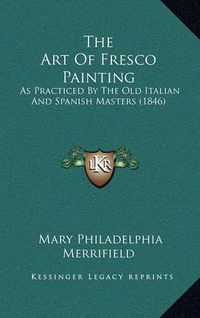 Cover image for The Art of Fresco Painting: As Practiced by the Old Italian and Spanish Masters (1846)