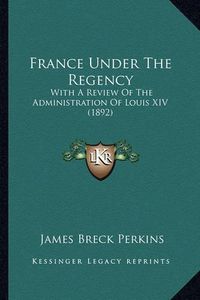 Cover image for France Under the Regency: With a Review of the Administration of Louis XIV (1892)