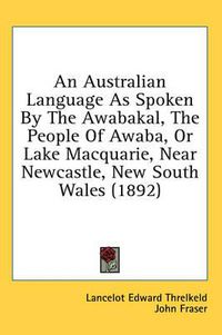 Cover image for An Australian Language as Spoken by the Awabakal, the People of Awaba, or Lake Macquarie, Near Newcastle, New South Wales (1892)