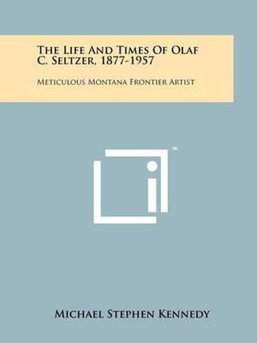 The Life and Times of Olaf C. Seltzer, 1877-1957: Meticulous Montana Frontier Artist