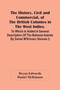 Cover image for The History, Civil And Commercial, Of The British Colonies In The West Indies. To Which Is Added A General Description Of The Bahama Islands By Daniel M'Kinnen (Volume I)