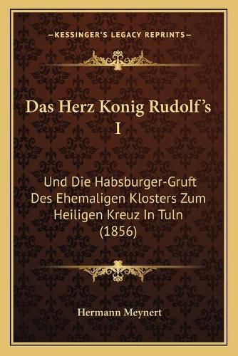 Das Herz Konig Rudolf's I: Und Die Habsburger-Gruft Des Ehemaligen Klosters Zum Heiligen Kreuz in Tuln (1856)