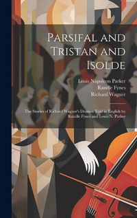 Cover image for Parsifal and Tristan and Isolde; the Stories of Richard Wagner's Dramas Told in English by Randle Fynes and Louis N. Parker