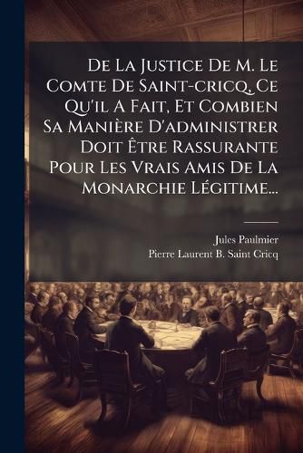 Cover image for De La Justice De M. Le Comte De Saint-cricq, Ce Qu'il A Fait, Et Combien Sa Maniere D'administrer Doit Etre Rassurante Pour Les Vrais Amis De La Monarchie Legitime...