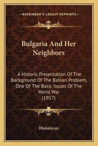 Cover image for Bulgaria and Her Neighbors: A Historic Presentation of the Background of the Balkan Problem, One of the Basic Issues of the World War (1917)