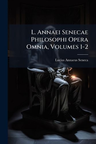 Cover image for L. Annaei Senecae Philosophi Opera Omnia, Volumes 1-2