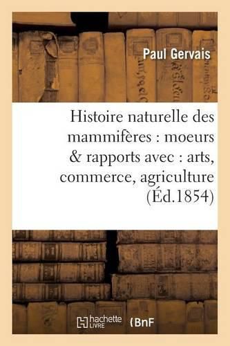 Histoire Naturelle Des Mammiferes: Avec l'Indication de Leurs Moeurs Et de Leurs Rapports: Avec Les Arts, Le Commerce Et l'Agriculture. Carnivores, Proboscidiens, Jumentes, Bisulques