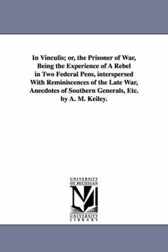 Cover image for In Vinculis; or, the Prisoner of War, Being the Experience of A Rebel in Two Federal Pens, interspersed With Reminiscences of the Late War, Anecdotes of Southern Generals, Etc. by A. M. Keiley.