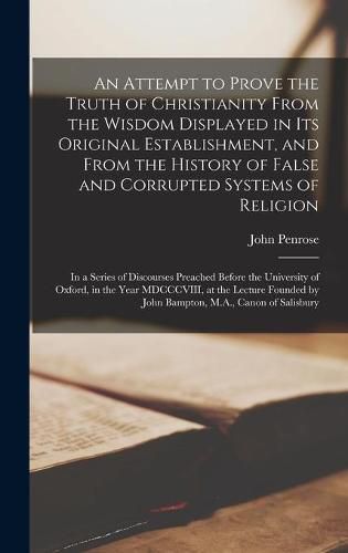 An Attempt to Prove the Truth of Christianity From the Wisdom Displayed in Its Original Establishment, and From the History of False and Corrupted Systems of Religion: in a Series of Discourses Preached Before the University of Oxford, in the Year...