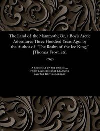 Cover image for The Land of the Mammoth; Or, a Boy's Arctic Adventures Three Hundred Years Ago: By the Author of the Realm of the Ice King, [thomas Frost. Etc.