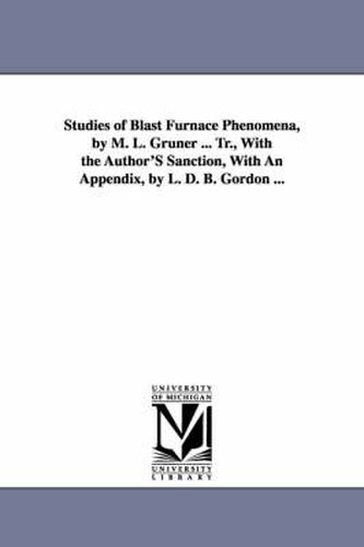 Cover image for Studies of Blast Furnace Phenomena, by M. L. Gruner ... Tr., With the Author'S Sanction, With An Appendix, by L. D. B. Gordon ...