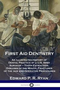 Cover image for First Aid Dentistry: An Illustrated History of Dental Practice by a U.S. Army Surgeon - Tooth Extraction, Diseases of the Mouth, Fractures of the Jaw and Operative Procedures