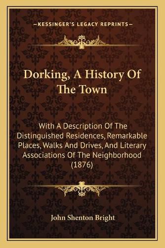 Dorking, a History of the Town: With a Description of the Distinguished Residences, Remarkable Places, Walks and Drives, and Literary Associations of the Neighborhood (1876)