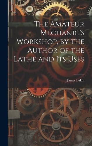 Cover image for The Amateur Mechanic's Workshop, by the Author of the Lathe and Its Uses