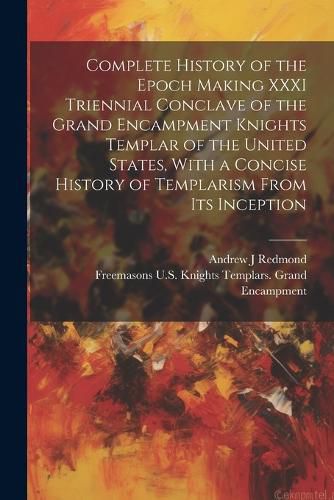 Complete History of the Epoch Making XXXI Triennial Conclave of the Grand Encampment Knights Templar of the United States, With a Concise History of Templarism From its Inception