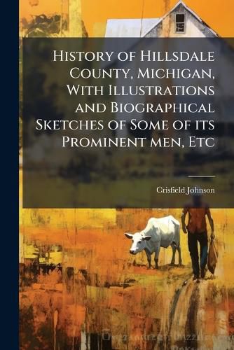 Cover image for History of Hillsdale County, Michigan, with Illustrations and Biographical Sketches of Some of Its Prominent Men, Etc. - Scholar's Choice Edition