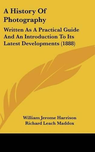 Cover image for A History of Photography: Written as a Practical Guide and an Introduction to Its Latest Developments (1888)