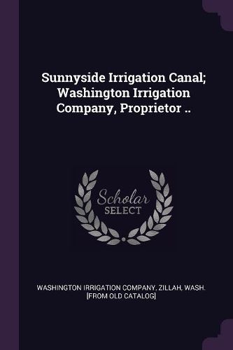 Cover image for Sunnyside Irrigation Canal; Washington Irrigation Company, Proprietor ..