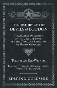 Cover image for The History of the Devils of Loudun - The Alleged Possession of the Ursuline Nuns, and the Trial and Execution of Urbain Grandier - Told by an Eye-Witness - Translated from the Original French - Volumes I., II., and III.