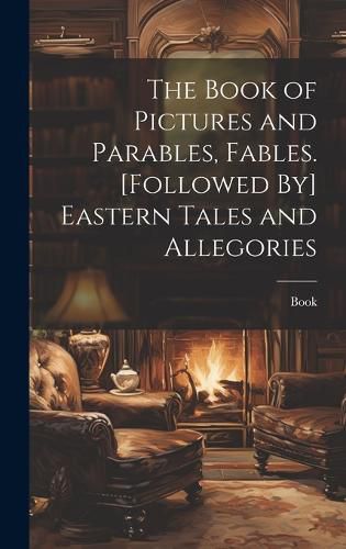 Cover image for The Book of Pictures and Parables, Fables. [Followed By] Eastern Tales and Allegories