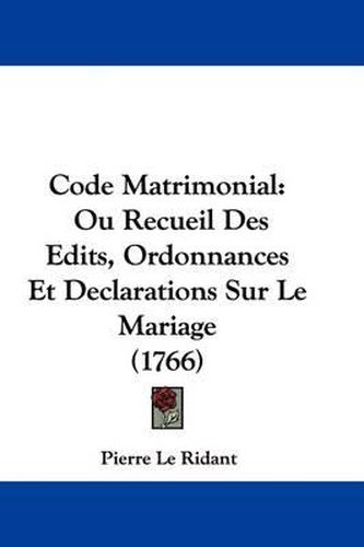 Code Matrimonial: Ou Recueil Des Edits, Ordonnances Et Declarations Sur Le Mariage (1766)