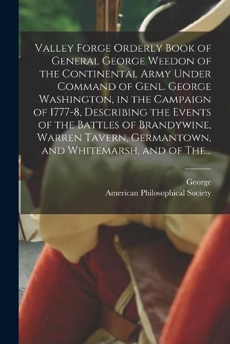 Cover image for Valley Forge Orderly Book of General George Weedon of the Continental Army Under Command of Genl. George Washington, in the Campaign of 1777-8, Describing the Events of the Battles of Brandywine, Warren Tavern, Germantown, and Whitemarsh, and of The...