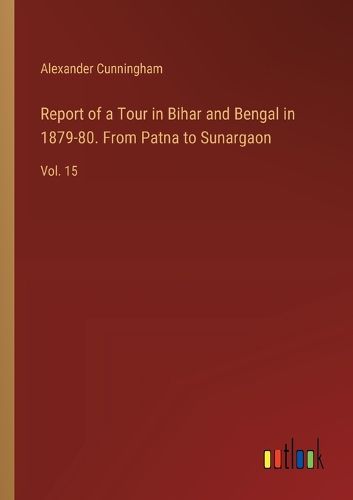 Report of a Tour in Bihar and Bengal in 1879-80. From Patna to Sunargaon