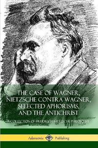 Cover image for The Case of Wagner, Nietzsche Contra Wagner, Selected Aphorisms, and The Antichrist