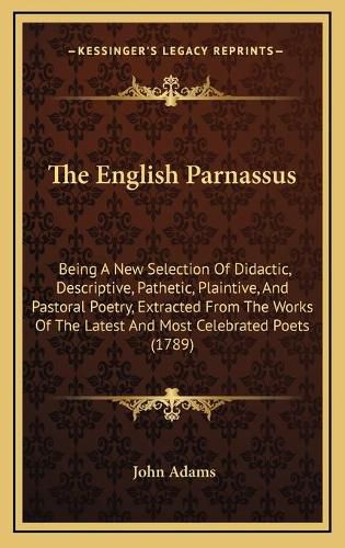 Cover image for The English Parnassus: Being a New Selection of Didactic, Descriptive, Pathetic, Plaintive, and Pastoral Poetry, Extracted from the Works of the Latest and Most Celebrated Poets (1789)