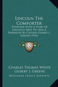 Cover image for Lincoln the Comforter: Together with a Story of Lincoln's First Pet and a Narrative by Captain Gilbert J. Greene (1916)