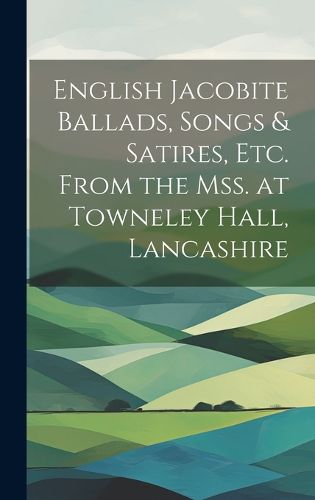 Cover image for English Jacobite Ballads, Songs & Satires, etc. From the mss. at Towneley Hall, Lancashire