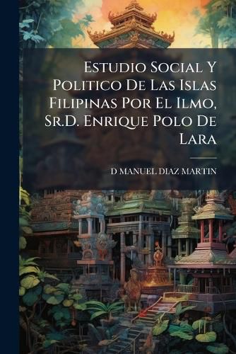 Cover image for Estudio Social y Politico de Las Islas Filipinas Por El Ilmo, Sr.D. Enrique Polo de Lara