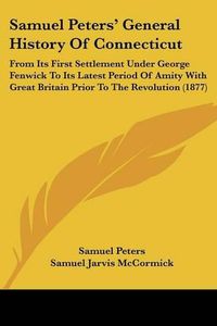 Cover image for Samuel Peters' General History of Connecticut: From Its First Settlement Under George Fenwick to Its Latest Period of Amity with Great Britain Prior to the Revolution (1877)