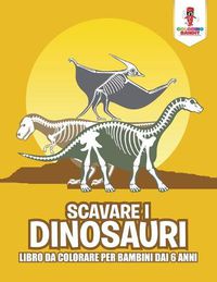 Cover image for Scavare I Dinosauri: Libro Da Colorare Per Bambini Dai 6 Anni