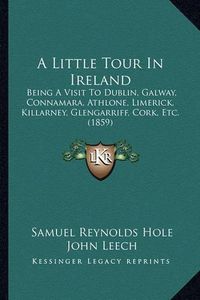 Cover image for A Little Tour in Ireland: Being a Visit to Dublin, Galway, Connamara, Athlone, Limerick, Killarney, Glengarriff, Cork, Etc. (1859)