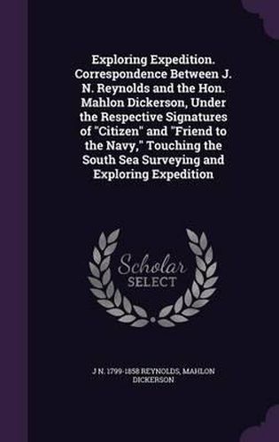 Exploring Expedition. Correspondence Between J. N. Reynolds and the Hon. Mahlon Dickerson, Under the Respective Signatures of Citizen and Friend to the Navy, Touching the South Sea Surveying and Exploring Expedition