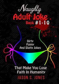 Cover image for Naughty Adult Joke Book #1-10: Dirty, Funny And Slutty Jokes That Make You Lose Faith In Humanity