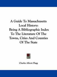 Cover image for A Guide to Massachusetts Local History: Being a Bibliographic Index to the Literature of the Towns, Cities and Counties of the State