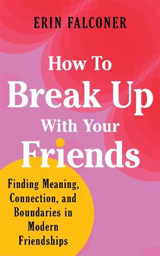 Cover image for How to Break Up with Your Friends: Finding Meaning, Connection, and Boundaries in Modern Friendships