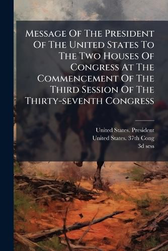 Cover image for Message Of The President Of The United States To The Two Houses Of Congress At The Commencement Of The Third Session Of The Thirty-seventh Congress