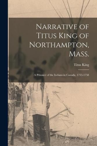 Cover image for Narrative of Titus King of Northampton, Mass.: a Prisoner of the Indians in Canada, 1755-1758